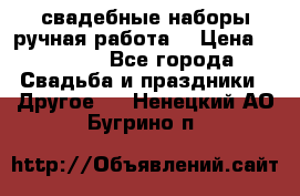 свадебные наборы(ручная работа) › Цена ­ 1 200 - Все города Свадьба и праздники » Другое   . Ненецкий АО,Бугрино п.